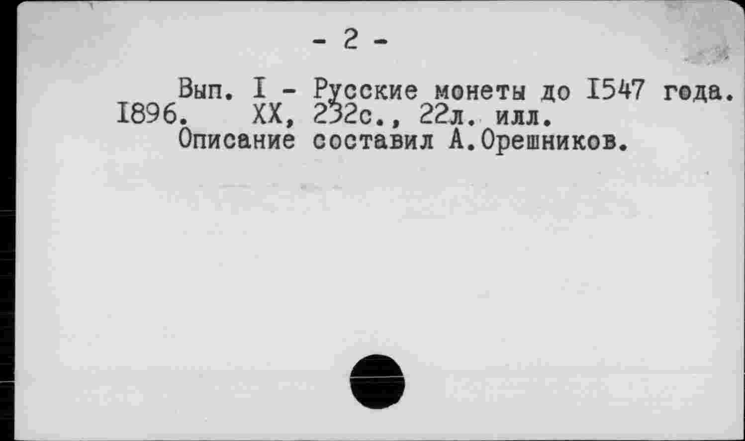 ﻿- 2 -
Вып. I - Русские монеты до 1547 года. 1896. XX, 232с., 22л. илл.
Описание составил А.Орешников.